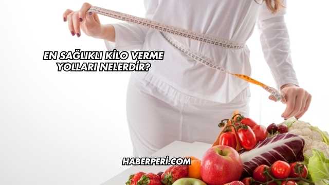 En Sağlıklı Kilo Verme Yolları Nelerdir?