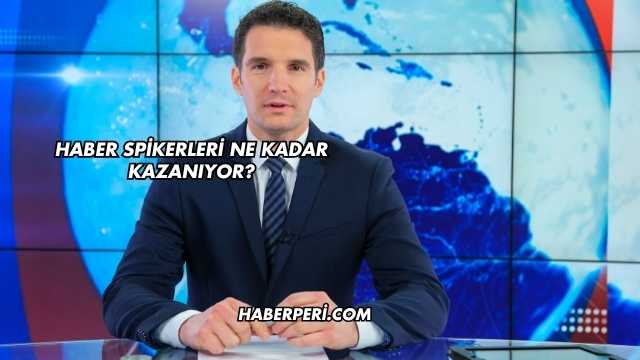 Haber Spikerleri Ne Kadar Kazanıyor?