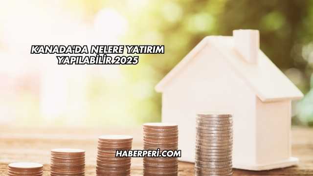 Kanada'da Nelere Yatırım Yapılabilir 2025