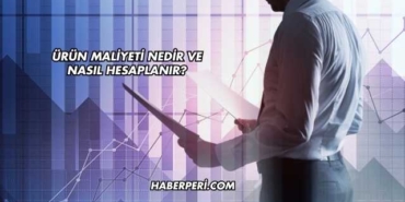 Ürün Maliyeti Nedir ve Nasıl Hesaplanır?