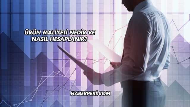 Ürün Maliyeti Nedir ve Nasıl Hesaplanır?