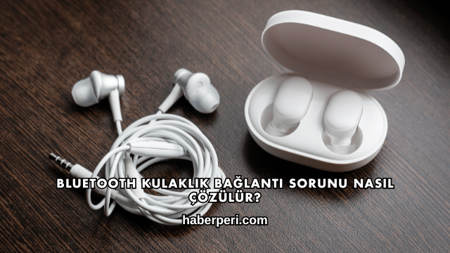 Bluetooth Kulaklık Bağlantı Sorunu Nasıl Çözülür?
