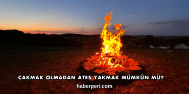 Çakmak Olmadan Ateş Yakmak Mümkün mü?