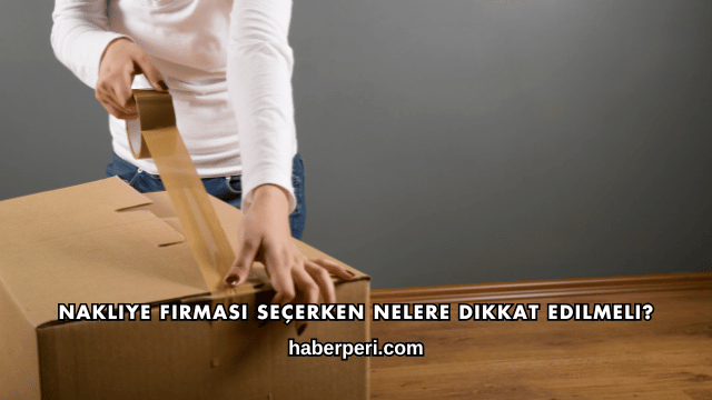 Nakliye Firması Seçerken Nelere Dikkat Edilmeli?
